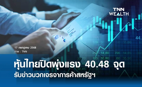 หุ้นไทยวันนี้ 17 กรกฎาคม 2568 ปิดพุ่งแรง 40.48 จุด รับข่าวบวกเจรจาสหรัฐฯ