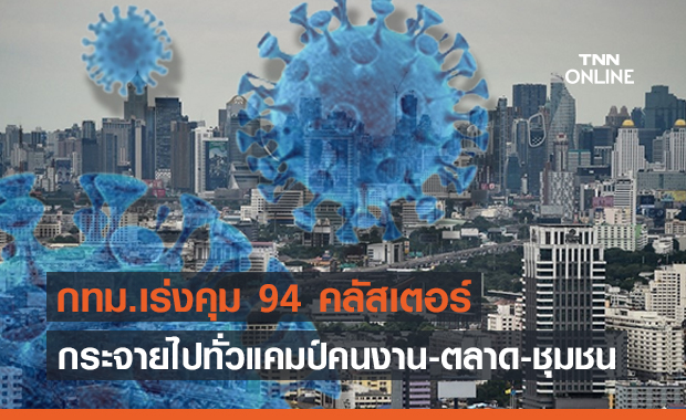 ติดเชื้อพุ่ง! กทม.เร่งคุม 94 คลัสเตอร์ โควิดกระจายทั่วแคมป์คนงาน-ตลาด