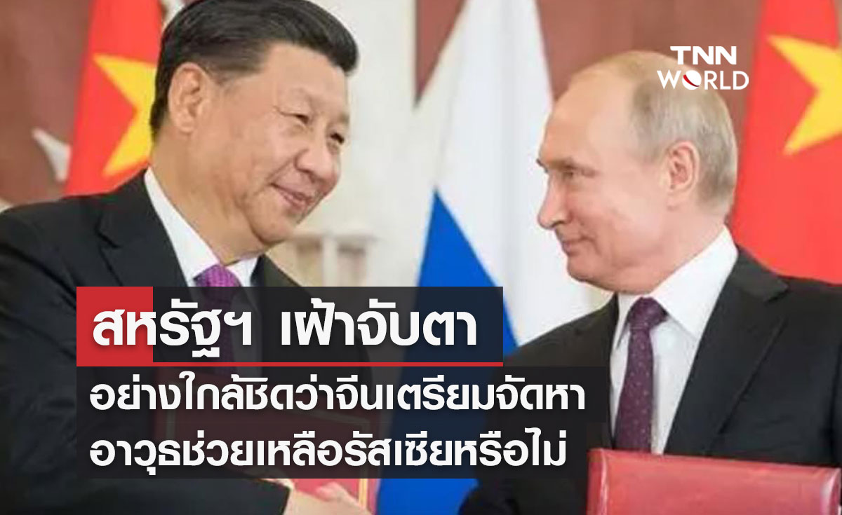 สหรัฐฯ เฝ้าจับตาอย่างใกล้ชิดว่าจีนเตรียมจัดหาอาวุธช่วยเหลือรัสเซียหรือไม่