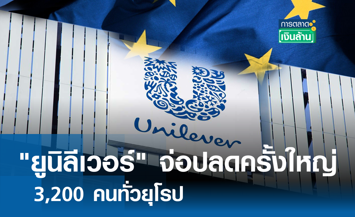 "ยูนิลีเวอร์" จ่อปลดครั้งใหญ่ 3,200 คนทั่วยุโรป  I การตลาดเงินล้าน