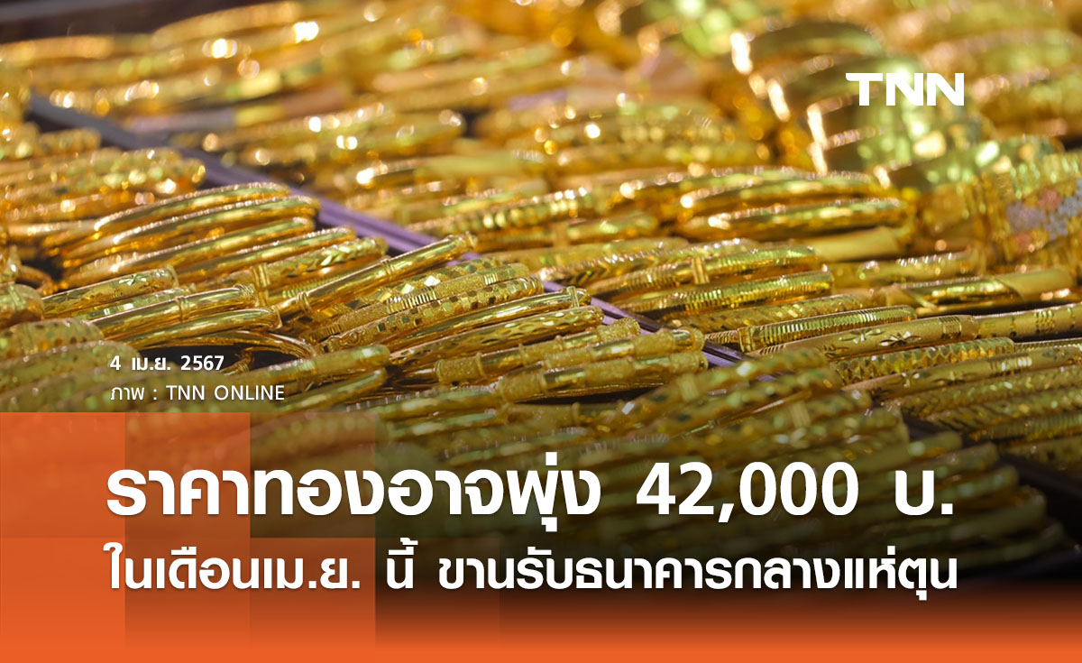 ส.ค้าทองฯ คาดในเดือนเม.ย. นี้ ราคาทองอาจพุ่งสูงถึง 42,000 บาท