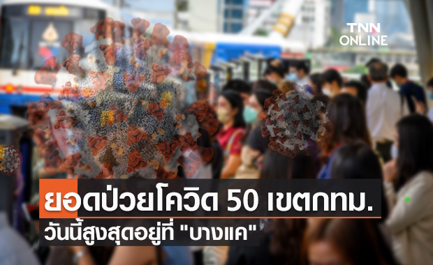 กทม.เปิดยอดผู้ป่วยโควิดรายใหม่ 50 เขต วันนี้สูงสุดอยู่ที่ "เขตบางแค"