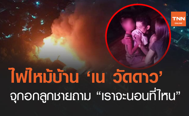 จุกอก! ไฟไหม้บ้าน "เน วัดดาว" แถมถูกขโมยตู้เซฟ ลูกชายถามคืนนี้เราจะนอนที่ไหน