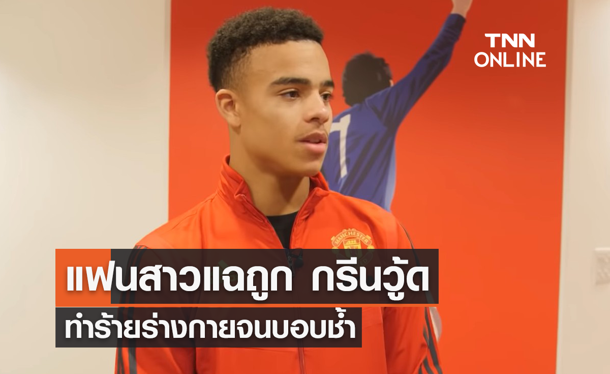 แฟนสาวออกโรงแฉ ถูก 'กรีนวู้ด' ทำร้ายร่างกาย