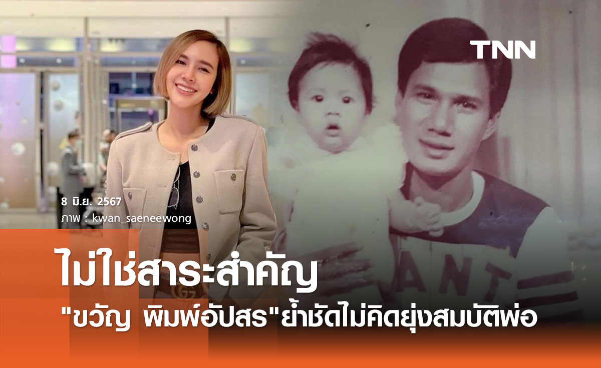 ขวัญ พิมพ์อัปสร ลูกสาว สรพงศ์ ตอบชัดปมสมบัติพ่อ ไม่ใช่สาระสำคัญ ไม่คิดยุ่ง
