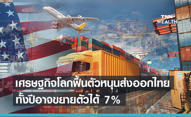 เศรษฐกิจโลกฟื้น หนุนส่งออกไทยโตแข็งแกร่ง คาดทั้งปีโต 7 % 