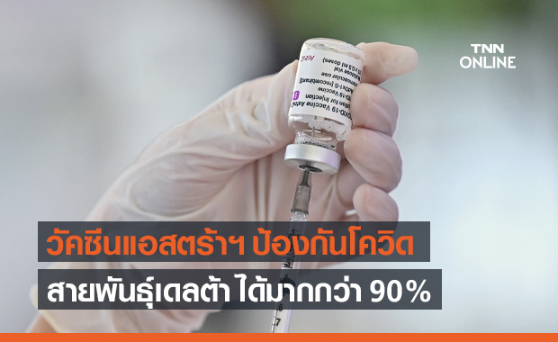 แอสตร้าเซนเนก้า เผยวัคซีนป้องกันโควิดสายพันธุ์เดลต้า-แคปปา ได้มากกว่า 90%