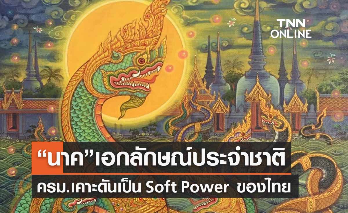 “นาค”ครม.เคาะเป็นเอกลักษณ์ประจำชาติดัน Soft Power เมืองไทย