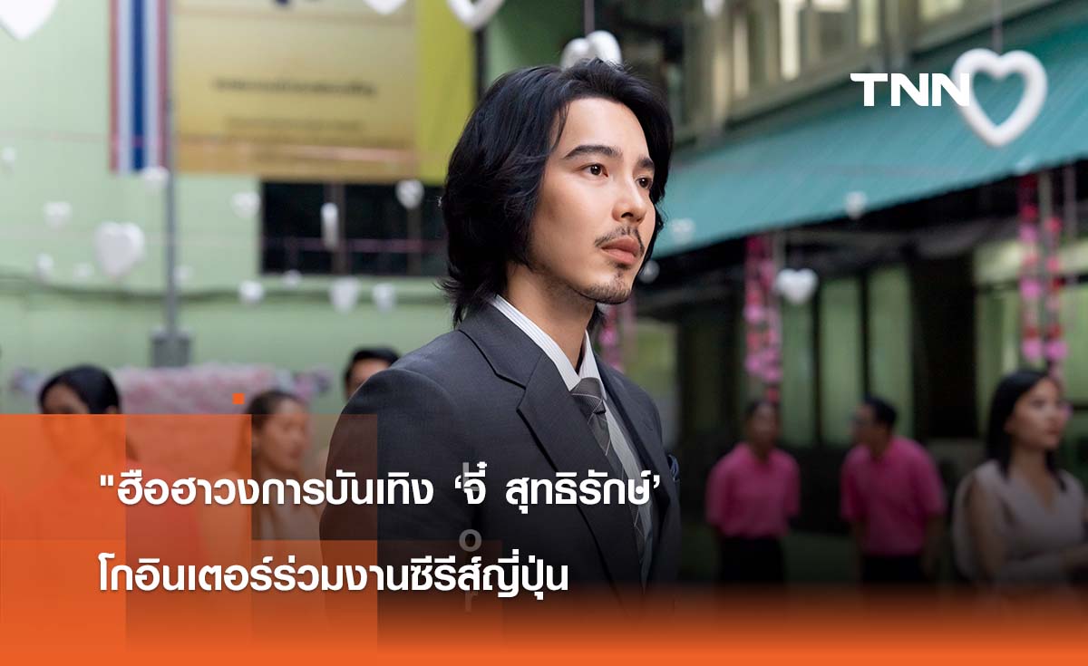 "ฮือฮาวงการบันเทิง ‘จี๋ สุทธิรักษ์’ โกอินเตอร์ร่วมงานซีรีส์ญี่ปุ่น