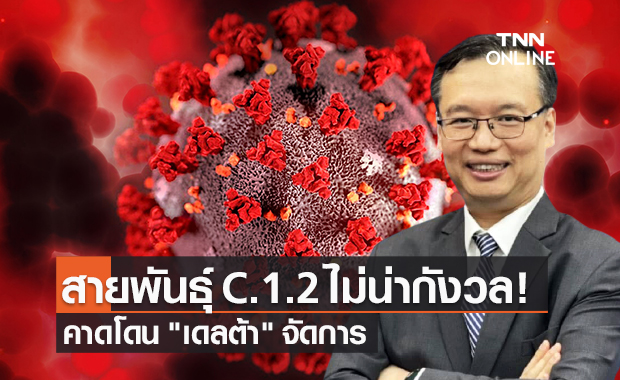 นักวิจัยไวรัสวิทยา ยืนยัน "โควิดสายพันธุ์ C.1.2" ไม่น่ากังวล คาดโดนเดลต้าจัดการ