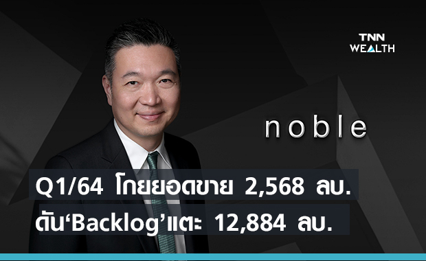 “NOBLE” เผยQ1/64 โกยยอดขาย 2,568 ล้าน ดัน Backlog แตะ 12,884 ล้าน