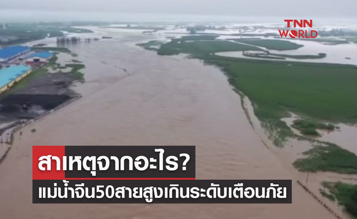 สาเหตุจากอะไร? แม่น้ำจีน 50 สายทั่วประเทศเพิ่มสูงเกินระดับเตือนภัย