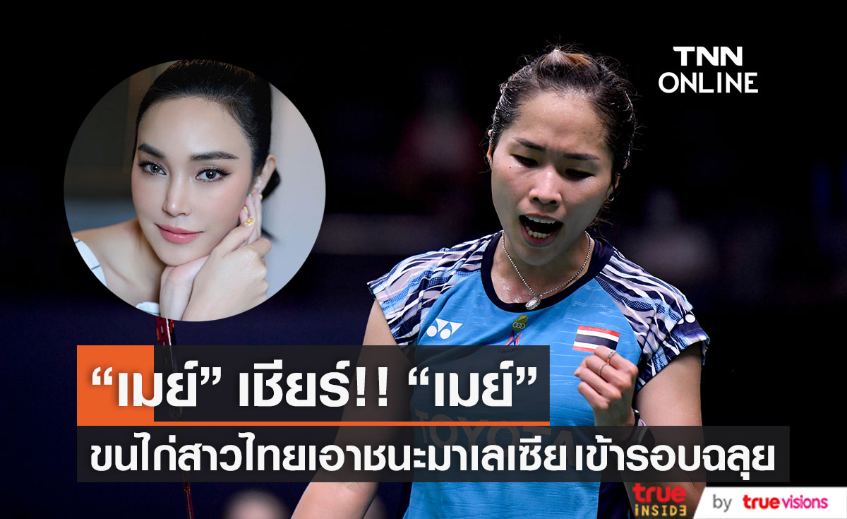 "เมย์ พิชญ์นาฏ" เชียร์ "เมย์ รัชนก" ถึงขอบสนาม เฮลั่น! ขนไก่สาวไทยชนะมาเลเซีย เข้ารอบ 8 ทีมสุดท้าย