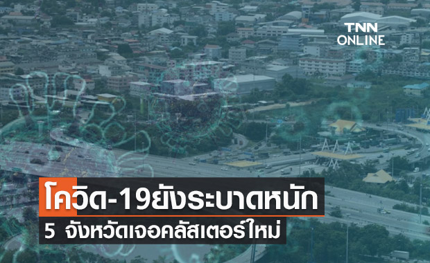 ทั่วไทยโควิด-19 ยังระบาดหนัก วันนี้ 5 จังหวัดเจอคลัสเตอร์ใหม่