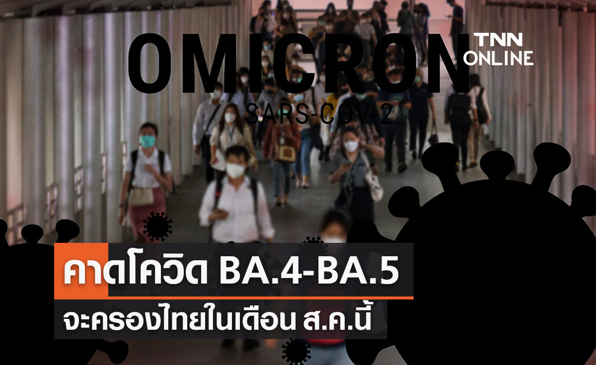 คาดอีก 1 เดือน โควิดโอมิครอน BA.4 - BA.5 จะกลายเป็นสายพันธุ์หลักในไทย