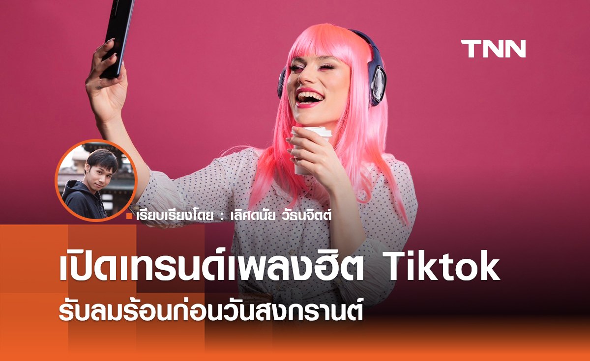 เปิดเทรนด์เพลงฮิต Tiktok รับลมร้อน ก่อนวันสงกรานต์
