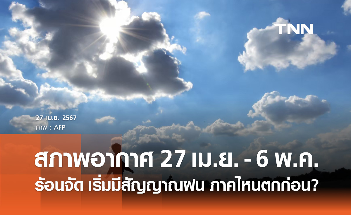 พยากรณ์อากาศ 27 เม.ย. - 6 พ.ค. อากาศร้อนจัด เริ่มมีสัญญาณฝน ภาคไหนตกก่อน?