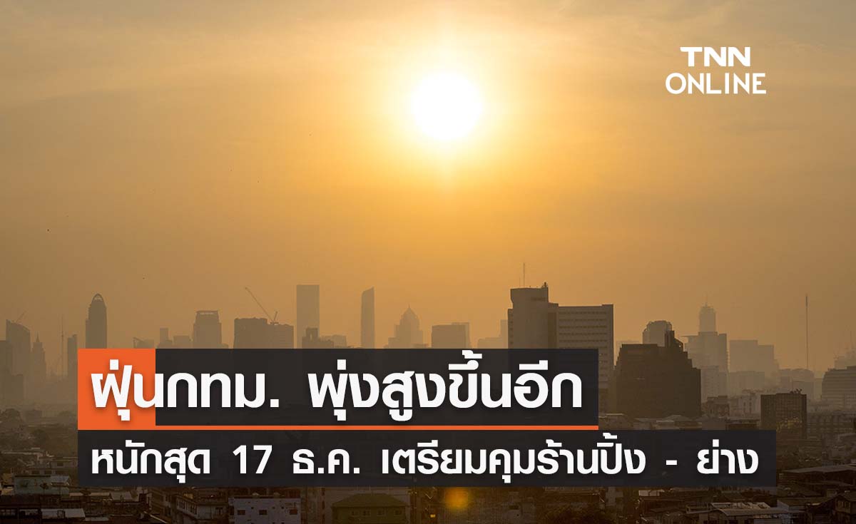 กทม.เตือน 14-17 ธ.ค. ฝุ่นพิษ PM 2.5 พุ่งสูง เตรียมคุมเข้มร้านอาหารปิ้ง - ย่าง 