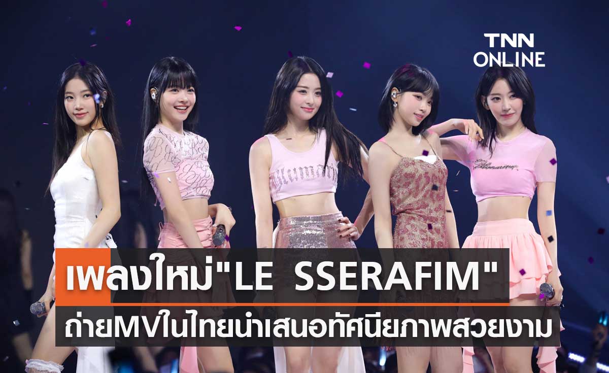 UNFORGIVEN เพลงใหม่ LE SSERAFIM ถ่าย MV ในไทยโชว์ทัศนียภาพสวยงาม