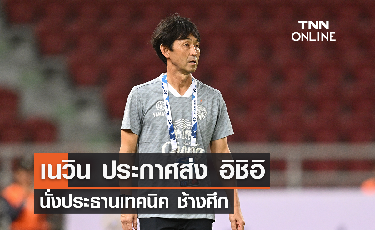 เนวิน ประกาศส่ง 'อิชิอิ' นั่งประธานเทคนิค ฟุตบอลทีมชาติไทย