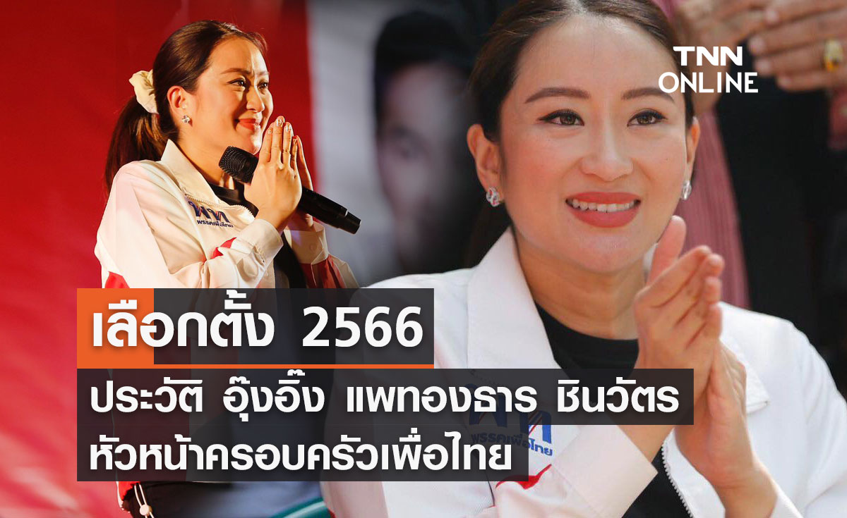 เลือกตั้ง 2566 ประวัติ อุ๊งอิ๊ง แพทองธาร หัวหน้าครอบครัวเพื่อไทย 